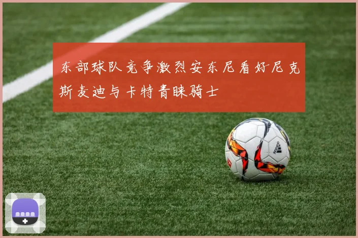 东部球队竞争激烈安东尼看好尼克斯麦迪与卡特青睐骑士