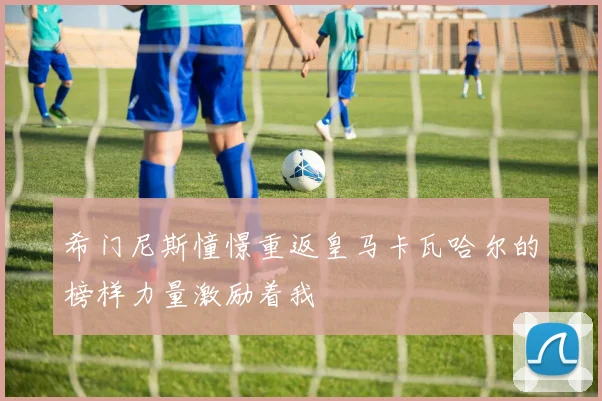 希门尼斯憧憬重返皇马卡瓦哈尔的榜样力量激励着我