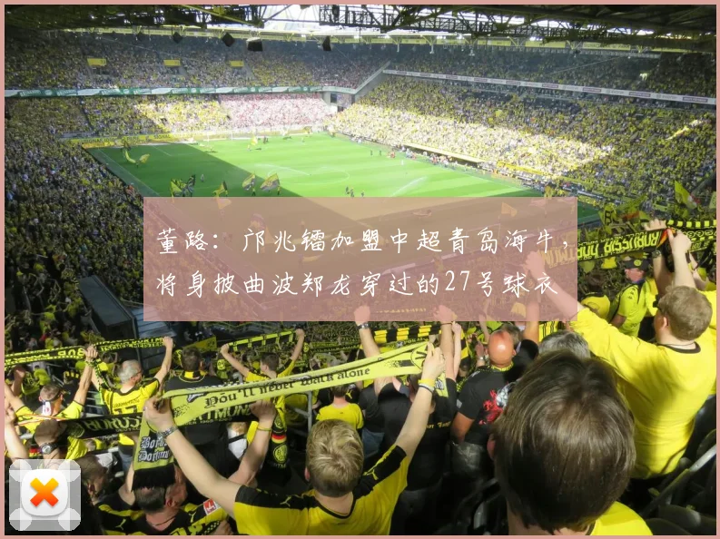 董路：邝兆镭加盟中超青岛海牛，将身披曲波郑龙穿过的27号球衣