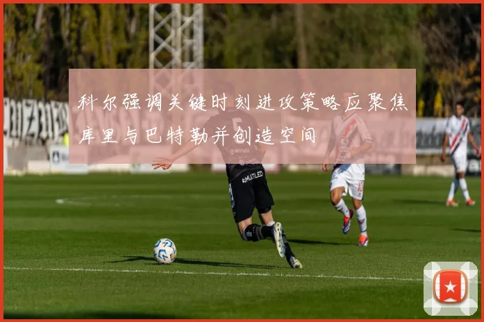 科尔强调关键时刻进攻策略应聚焦库里与巴特勒并创造空间