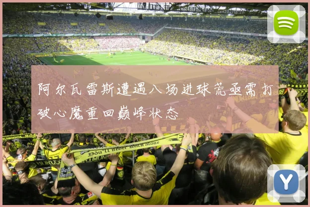 阿尔瓦雷斯遭遇八场进球荒亟需打破心魔重回巅峰状态