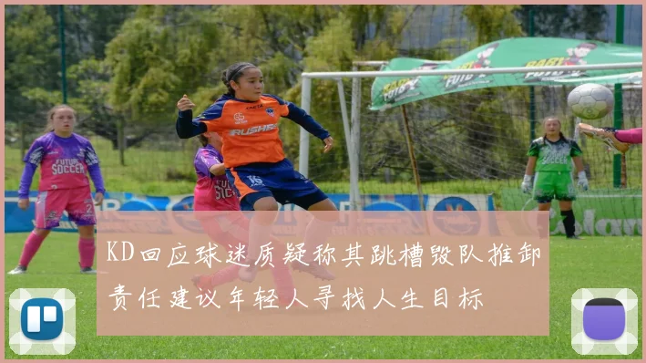 KD回应球迷质疑称其跳槽毁队推卸责任建议年轻人寻找人生目标