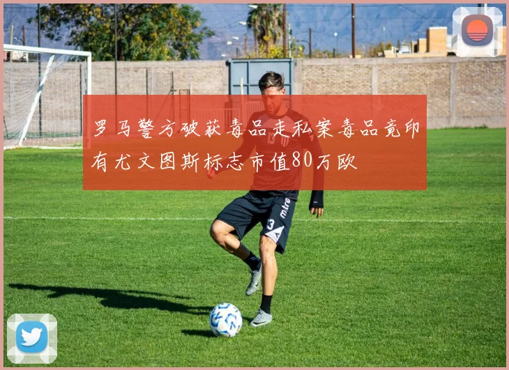 罗马警方破获毒品走私案毒品竟印有尤文图斯标志市值80万欧