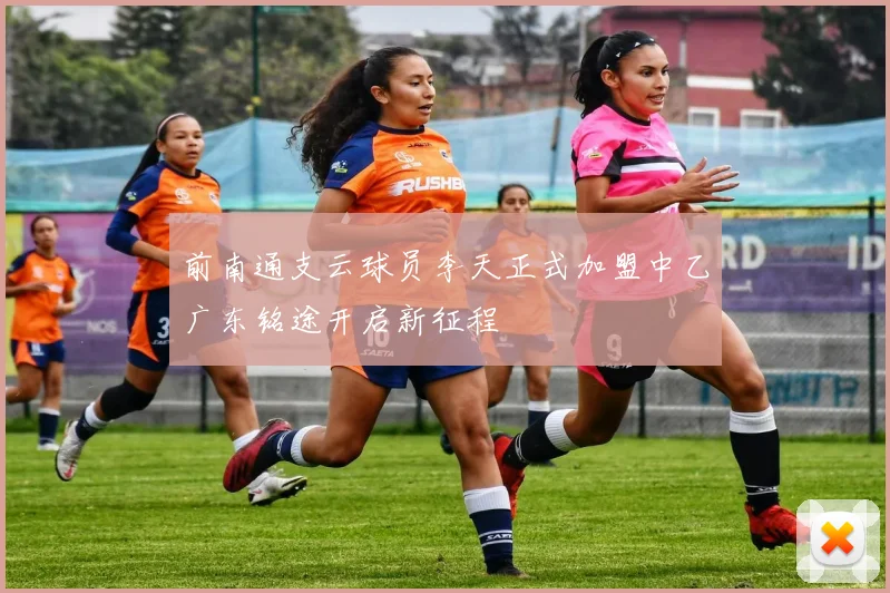 前南通支云球员李天正式加盟中乙广东铭途开启新征程