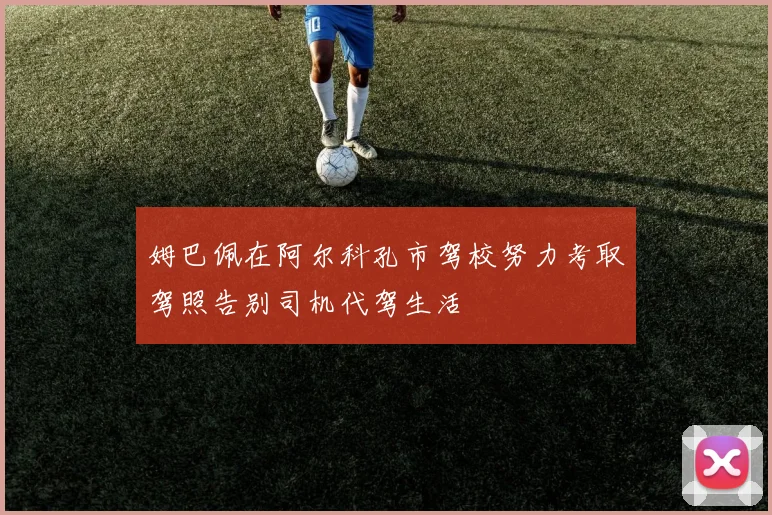 姆巴佩在阿尔科孔市驾校努力考取驾照告别司机代驾生活