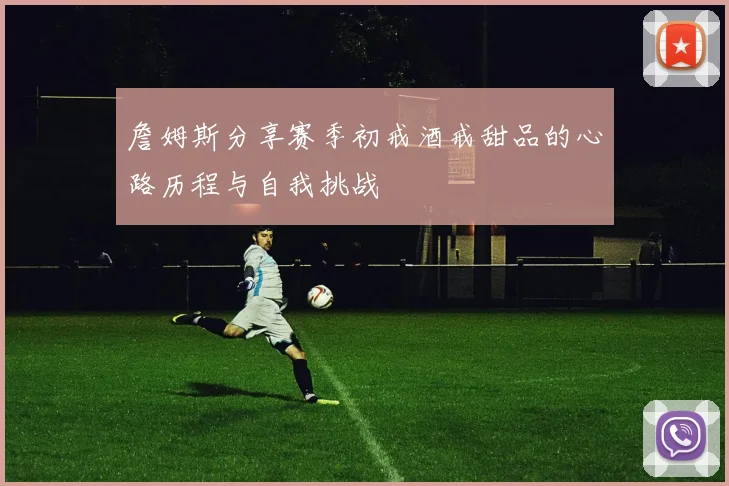 詹姆斯分享赛季初戒酒戒甜品的心路历程与自我挑战