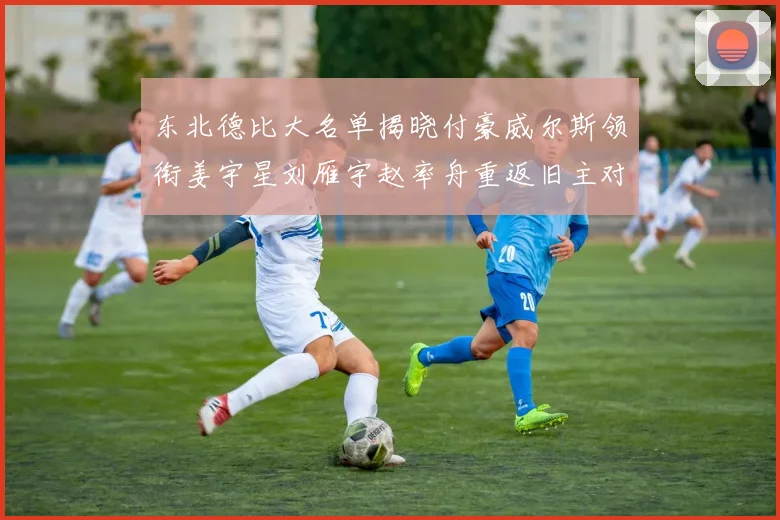 东北德比大名单揭晓付豪威尔斯领衔姜宇星刘雁宇赵率舟重返旧主对决