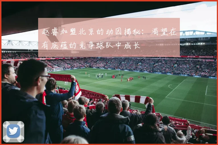 赵睿加盟北京的动因揭秘：渴望在有底蕴的竞争球队中成长