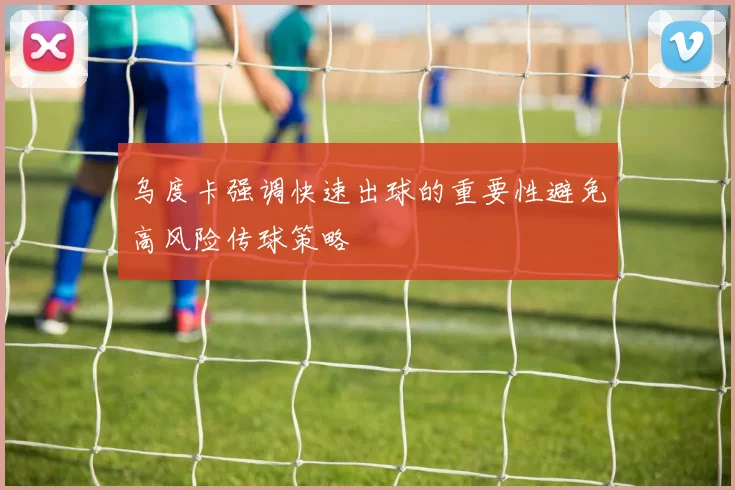 乌度卡强调快速出球的重要性避免高风险传球策略