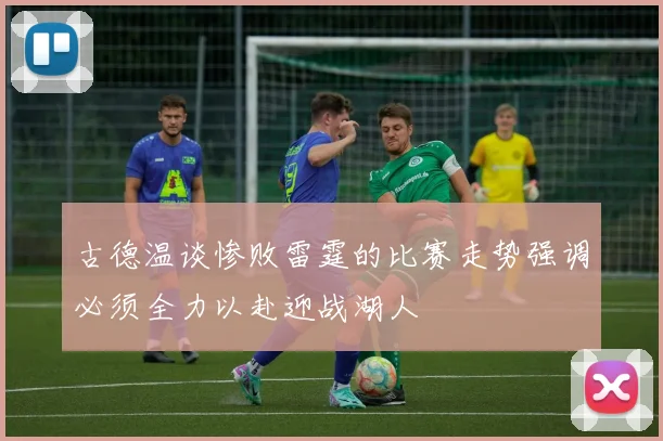 古德温谈惨败雷霆的比赛走势强调必须全力以赴迎战湖人
