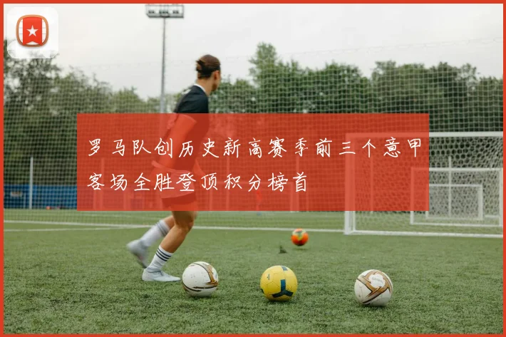 罗马队创历史新高赛季前三个意甲客场全胜登顶积分榜首