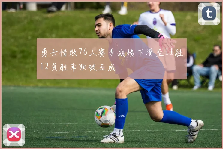勇士惜败76人赛季战绩下滑至11胜12负胜率跌破五成