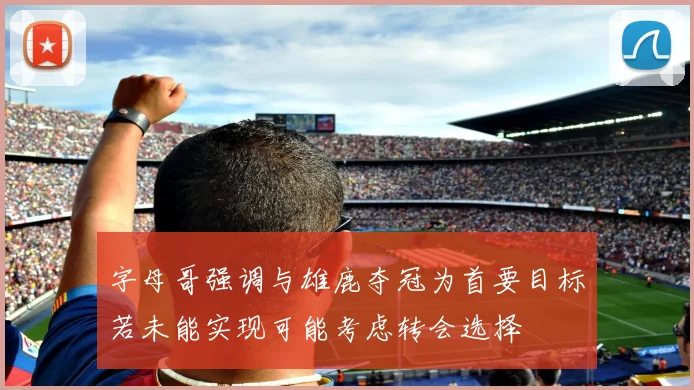 字母哥强调与雄鹿夺冠为首要目标若未能实现可能考虑转会选择