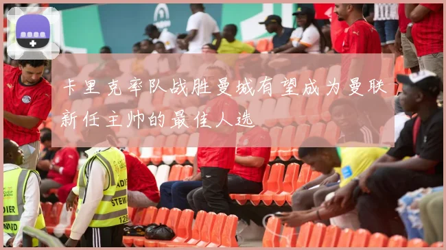 卡里克率队战胜曼城有望成为曼联新任主帅的最佳人选