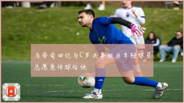 马蒂奇回忆与C罗共事经历年轻球员总愿意传球给他