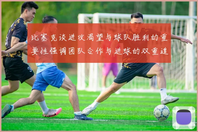 比塞克谈进攻渴望与球队胜利的重要性强调团队合作与进球的双重追求