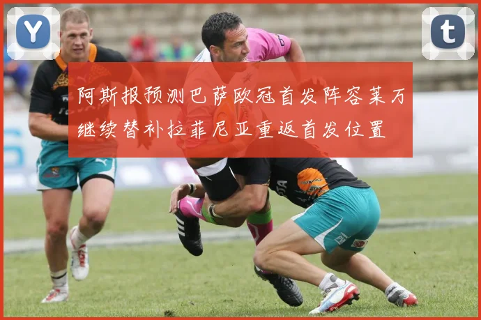 阿斯报预测巴萨欧冠首发阵容莱万继续替补拉菲尼亚重返首发位置