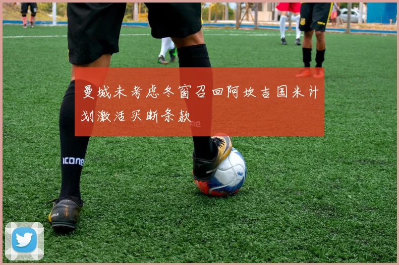 曼城未考虑冬窗召回阿坎吉国米计划激活买断条款