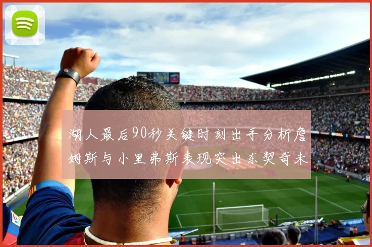 湖人最后90秒关键时刻出手分析詹姆斯与小里弗斯表现突出东契奇未能发力