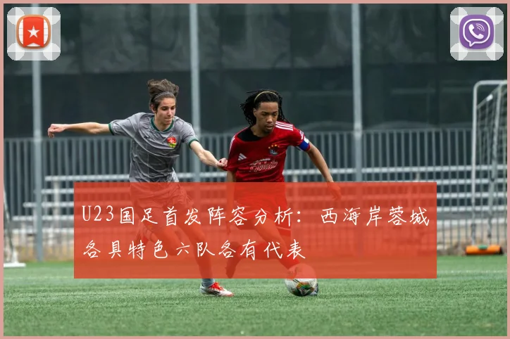 U23国足首发阵容分析：西海岸蓉城各具特色六队各有代表