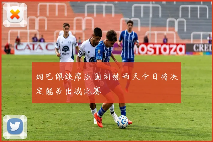 姆巴佩缺席法国训练两天今日将决定能否出战比赛