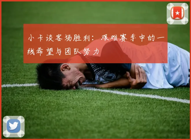 小卡谈客场胜利：艰难赛季中的一线希望与团队努力