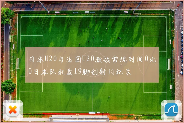 日本U20与法国U20激战常规时间0比0日本队狂轰19脚创射门纪录
