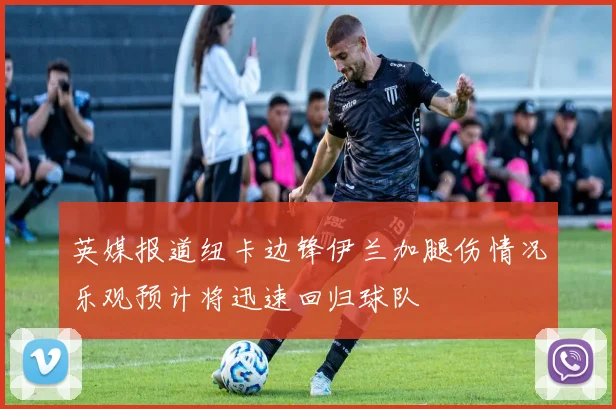 英媒报道纽卡边锋伊兰加腿伤情况乐观预计将迅速回归球队