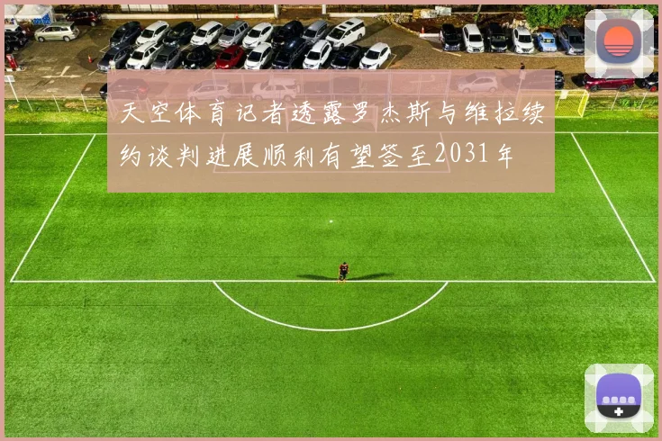 天空体育记者透露罗杰斯与维拉续约谈判进展顺利有望签至2031年
