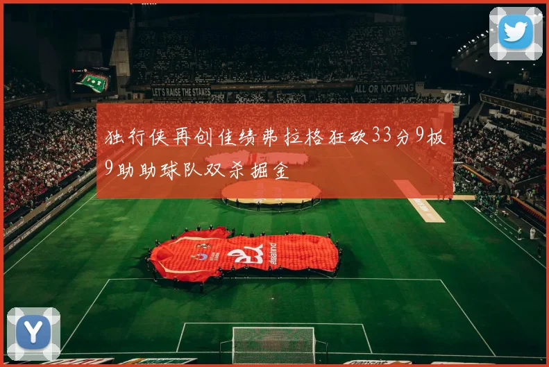 独行侠再创佳绩弗拉格狂砍33分9板9助助球队双杀掘金
