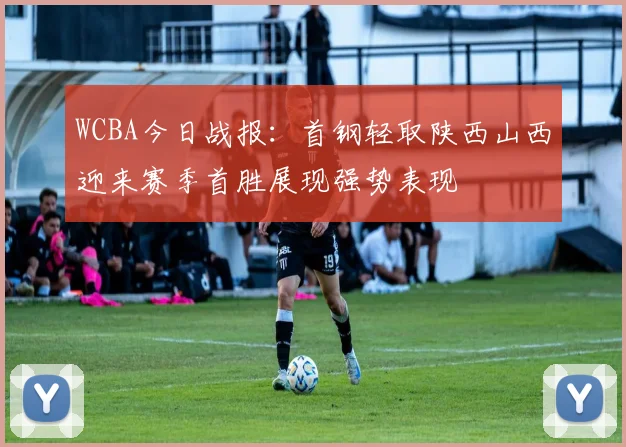 WCBA今日战报：首钢轻取陕西山西迎来赛季首胜展现强势表现