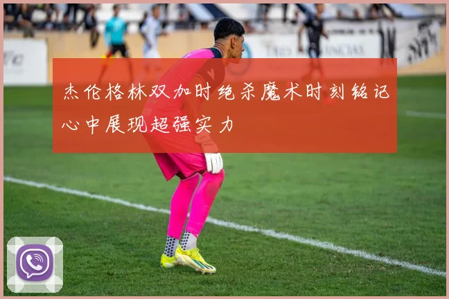 杰伦格林双加时绝杀魔术时刻铭记心中展现超强实力