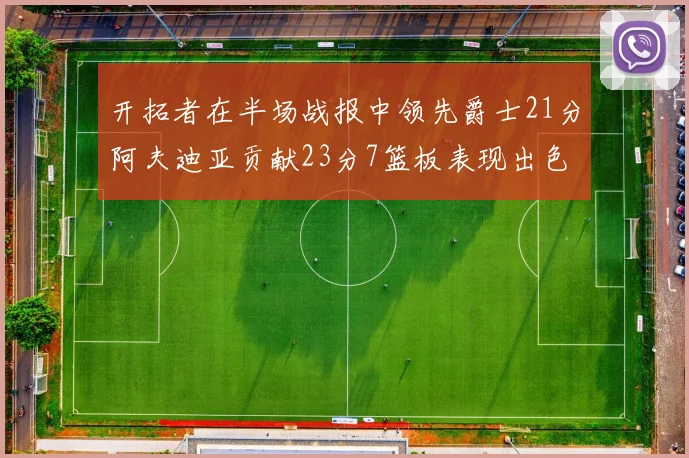 开拓者在半场战报中领先爵士21分阿夫迪亚贡献23分7篮板表现出色