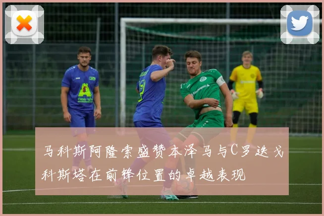 马科斯阿隆索盛赞本泽马与C罗迭戈科斯塔在前锋位置的卓越表现