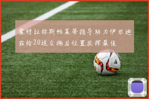 蒙特拉称斯帕莱蒂指导助力伊尔迪兹恰20适合拖后位置发挥最佳