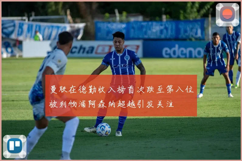 曼联在德勤收入榜首次跌至第八位被利物浦阿森纳超越引发关注