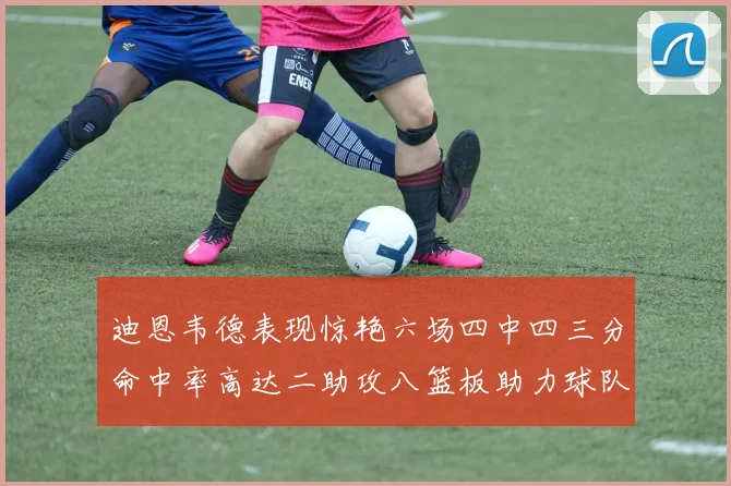 迪恩韦德表现惊艳六场四中四三分命中率高达二助攻八篮板助力球队胜利
