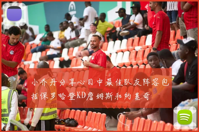 小乔丹分享心目中最佳队友阵容包括保罗哈登KD詹姆斯和约基奇