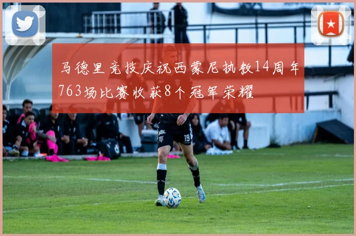 马德里竞技庆祝西蒙尼执教14周年763场比赛收获8个冠军荣耀