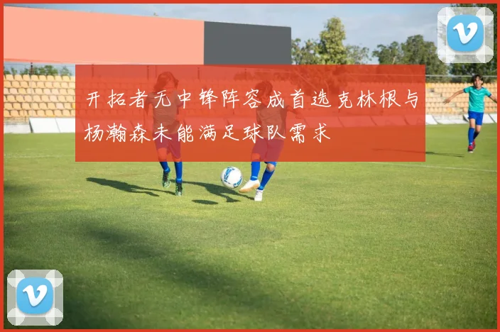开拓者无中锋阵容成首选克林根与杨瀚森未能满足球队需求