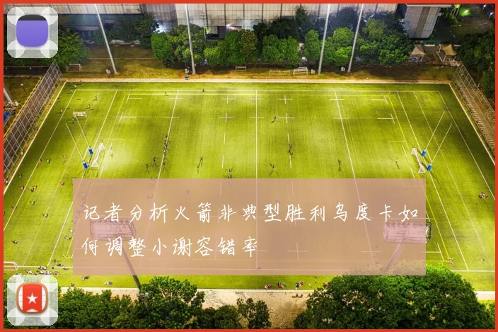 记者分析火箭非典型胜利乌度卡如何调整小谢容错率