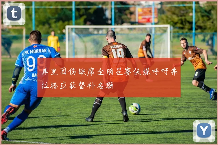 库里因伤缺席全明星赛侠媒呼吁弗拉格应获替补名额
