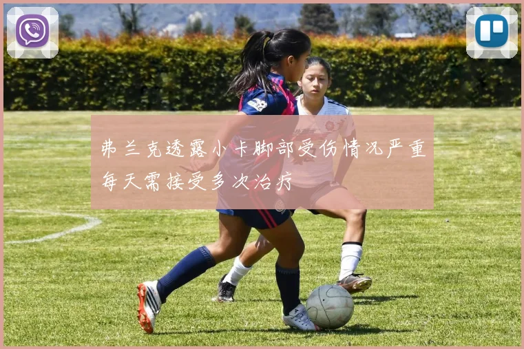 弗兰克透露小卡脚部受伤情况严重每天需接受多次治疗
