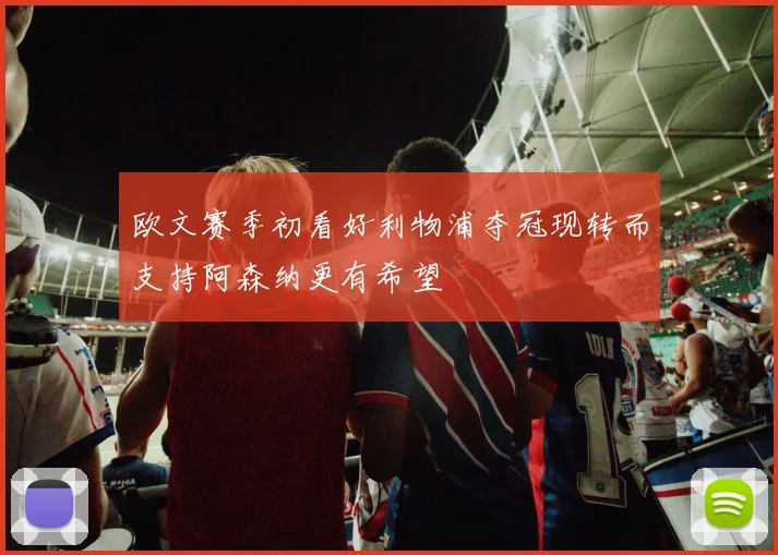 欧文赛季初看好利物浦夺冠现转而支持阿森纳更有希望