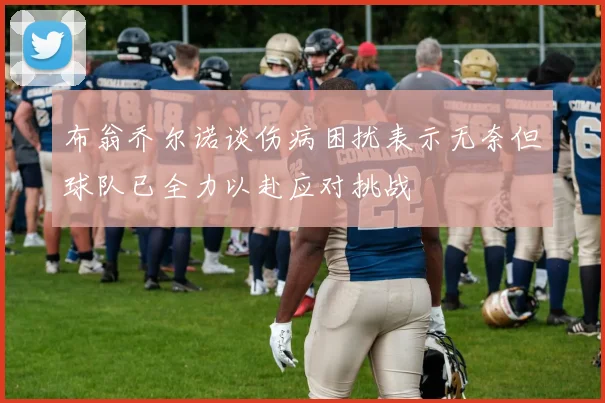 布翁乔尔诺谈伤病困扰表示无奈但球队已全力以赴应对挑战