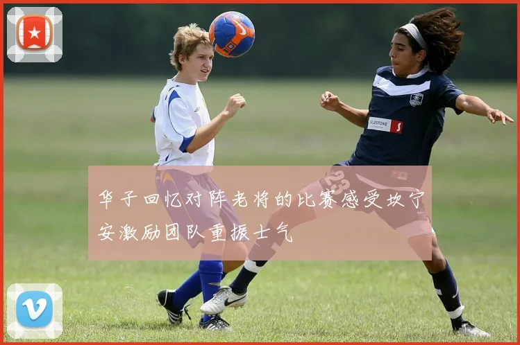 华子回忆对阵老将的比赛感受坎宁安激励团队重振士气