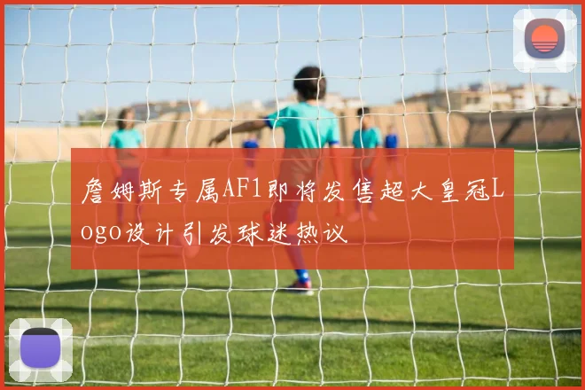 詹姆斯专属AF1即将发售超大皇冠Logo设计引发球迷热议