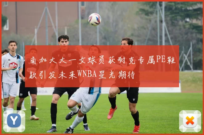 南加大大一女球员获耐克专属PE鞋款引发未来WNBA星光期待