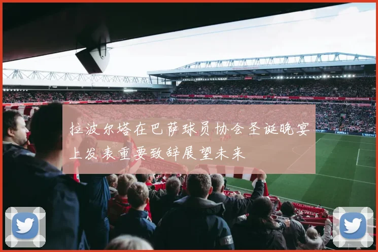 拉波尔塔在巴萨球员协会圣诞晚宴上发表重要致辞展望未来
