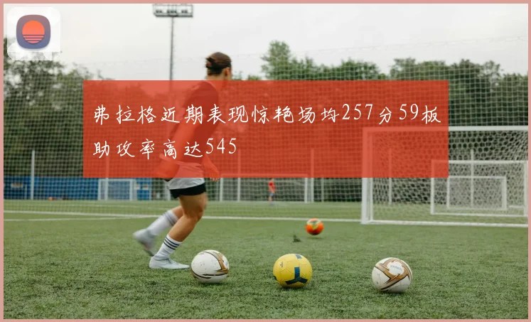 弗拉格近期表现惊艳场均257分59板助攻率高达545